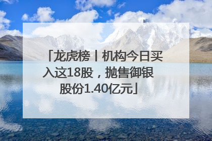 龙虎榜丨机构今日买入这18股，抛售御银股份1.40亿元
