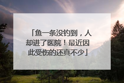 鱼一条没钓到，人却进了医院！最近因此受伤的还真不少