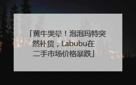 黄牛哭晕！泡泡玛特突然补货，Labubu在二手市场价格暴跌