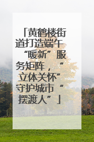 黄鹤楼街道打造端午“暖新”服务矩阵，“立体关怀”守护城市“摆渡人”