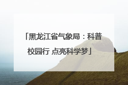 黑龙江省气象局：科普校园行 点亮科学梦