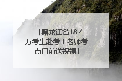 黑龙江省18.4万考生赴考！老师考点门前送祝福