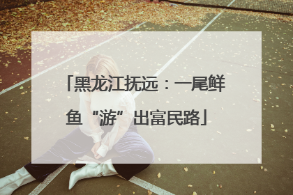 黑龙江抚远：一尾鲜鱼“游”出富民路