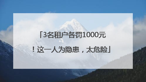 3名租户各罚1000元！这一人为隐患，太危险