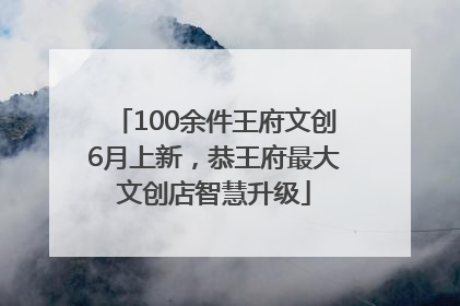 100余件王府文创6月上新，恭王府最大文创店智慧升级