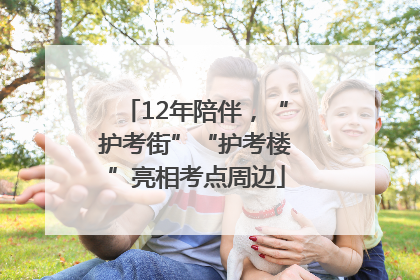 12年陪伴，“护考街”“护考楼”亮相考点周边