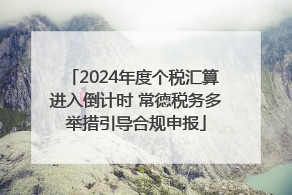 2024年度个税汇算进入倒计时 常德税务多举措引导合规申报