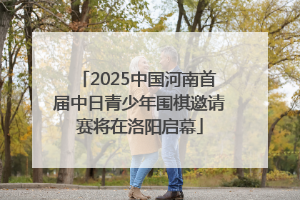 2025中国河南首届中日青少年围棋邀请赛将在洛阳启幕