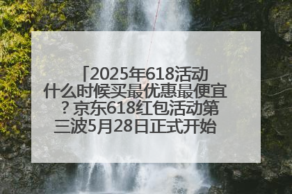 2025年618活动什么时候买最优惠最便宜？京东618红包活动第三波5月28日正式开始附满减优惠攻略一览