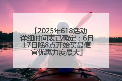 2025年618活动详细时间表已确定：6月17日晚8点开始买最便宜优惠力度最大
