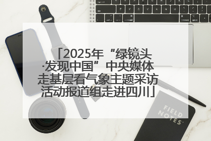 2025年“绿镜头·发现中国”中央媒体走基层看气象主题采访活动报道组走进四川