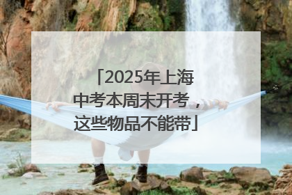 2025年上海中考本周末开考，这些物品不能带