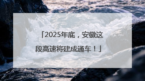 2025年底，安徽这段高速将建成通车！