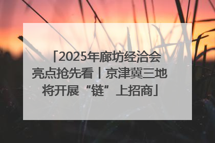 2025年廊坊经洽会亮点抢先看丨京津冀三地将开展“链”上招商