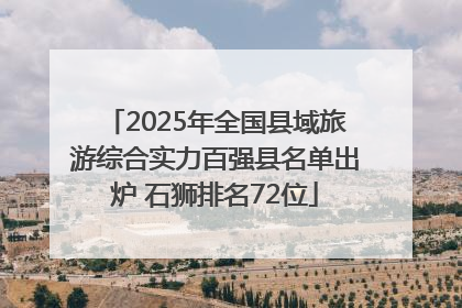 2025年全国县域旅游综合实力百强县名单出炉 石狮排名72位