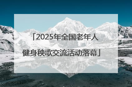 2025年全国老年人健身秧歌交流活动落幕