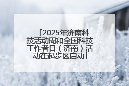 2025年济南科技活动周和全国科技工作者日（济南）活动在起步区启动