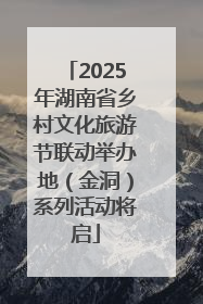 2025年湖南省乡村文化旅游节联动举办地（金洞）系列活动将启