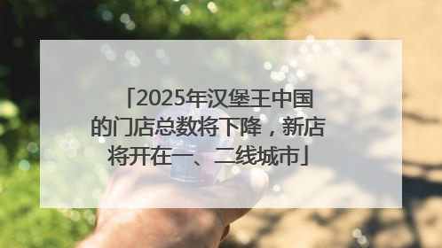 2025年汉堡王中国的门店总数将下降，新店将开在一、二线城市