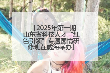 2025年第一期山东省科技人才“红色引领”专题国情研修班在威海举办