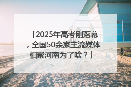 2025年高考刚落幕，全国50余家主流媒体相聚河南为了啥？
