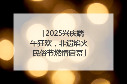 2025兴庆端午狂欢，非遗焰火民俗节燃情启幕