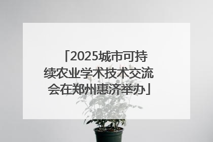 2025城市可持续农业学术技术交流会在郑州惠济举办