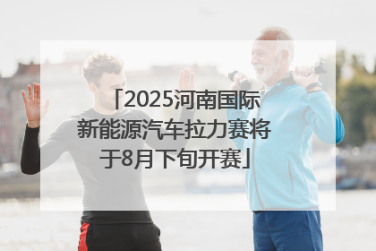 2025河南国际新能源汽车拉力赛将于8月下旬开赛