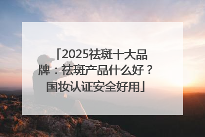 2025祛斑十大品牌：祛斑产品什么好？国妆认证安全好用