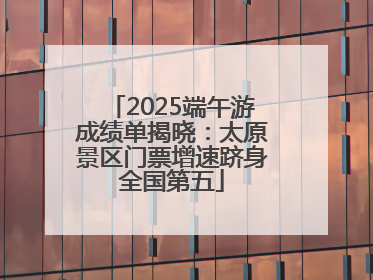 2025端午游成绩单揭晓：太原景区门票增速跻身全国第五