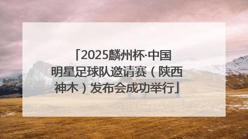 2025麟州杯·中国明星足球队邀请赛（陕西神木）发布会成功举行