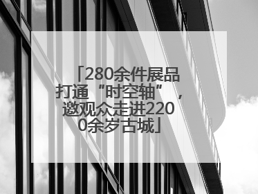 280余件展品打通“时空轴”，邀观众走进2200余岁古城