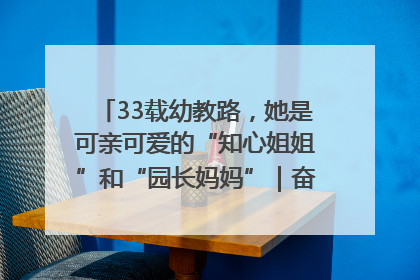 33载幼教路，她是可亲可爱的“知心姐姐”和“园长妈妈”｜奋勇争先实干家