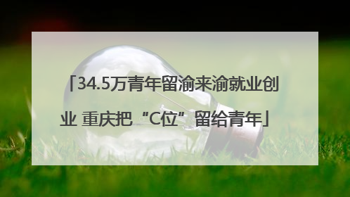 34.5万青年留渝来渝就业创业 重庆把“C位”留给青年