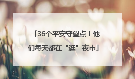 36个平安守望点！他们每天都在“逛”夜市