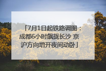 7月1日起铁路调图：成都6小时飙拢长沙 京沪方向增开夜间动卧