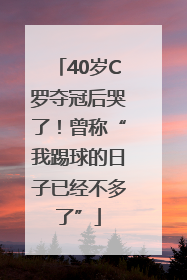 40岁C罗夺冠后哭了！曾称“我踢球的日子已经不多了”