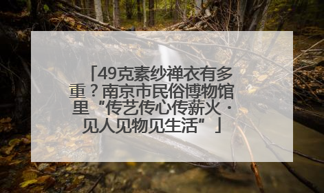 49克素纱禅衣有多重？南京市民俗博物馆里“传艺传心传薪火・见人见物见生活”