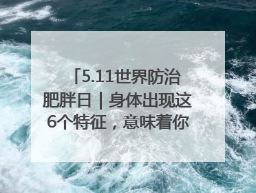 5.11世界防治肥胖日｜身体出现这6个特征，意味着你正在悄悄变瘦……