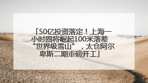 50亿投资落定！上海一小时圈将崛起100米落差“世界级雪山”，太仓阿尔卑斯二期重磅开工