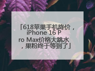 618苹果手机降价，iPhone 16 Pro Max价格大跳水，果粉终于等到了