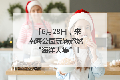 6月28日，来南海公园玩转超燃 “海洋大集”