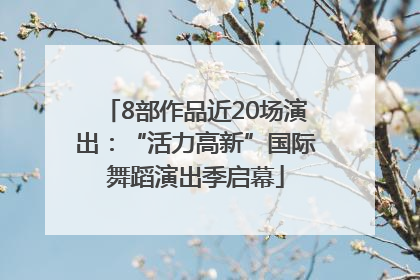 8部作品近20场演出：“活力高新”国际舞蹈演出季启幕