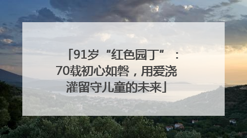91岁“红色园丁”：70载初心如磐，用爱浇灌留守儿童的未来