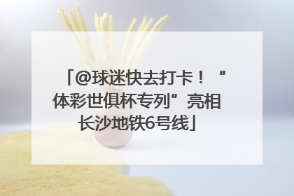 @球迷快去打卡！“体彩世俱杯专列”亮相长沙地铁6号线