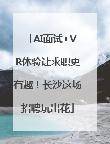 AI面试+VR体验让求职更有趣！长沙这场招聘玩出花