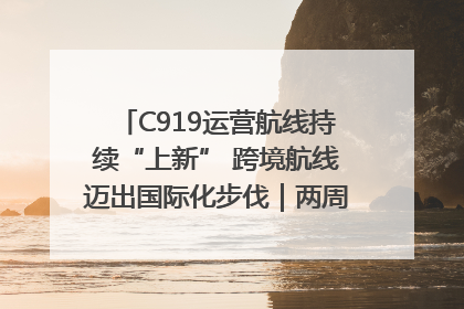 C919运营航线持续“上新” 跨境航线迈出国际化步伐｜两周年“成绩单”梳理↓