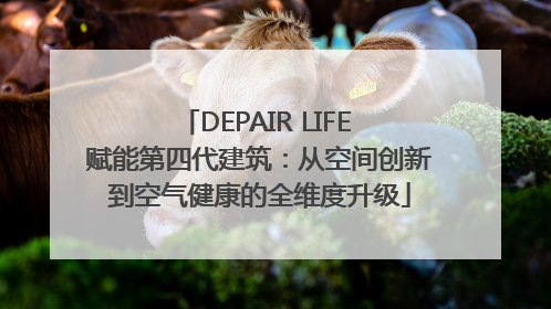 DEPAIR LIFE 赋能第四代建筑：从空间创新到空气健康的全维度升级