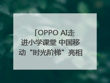 OPPO AI走进小学课堂 中国移动“时光阶梯”亮相成都｜早报
