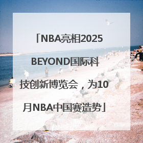 NBA亮相2025 BEYOND国际科技创新博览会，为10月NBA中国赛造势